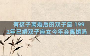有孩子离婚后的双子座 1992年已婚双子座女今年会离婚吗